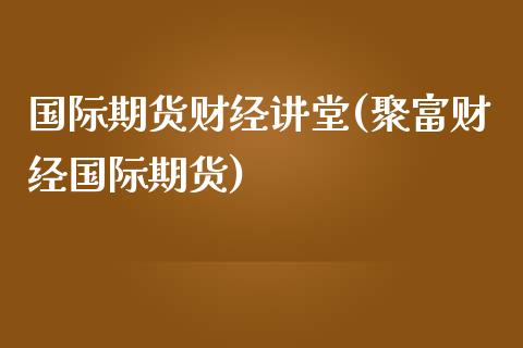 国际期货财经讲堂(聚富财经国际期货)_https://www.zztgc.com_期货直播_第1张
