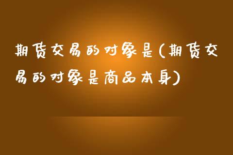 期货交易的对象是(期货交易的对象是商品本身)_https://www.zztgc.com_期货直播_第1张