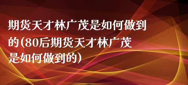 期货天才林广茂是如何做到的(80后期货天才林广茂是如何做到的)_https://www.zztgc.com_黄金期货_第1张
