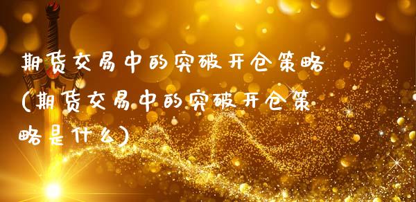期货交易中的突破开仓策略(期货交易中的突破开仓策略是什么)_https://www.zztgc.com_原油期货_第1张