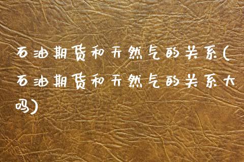 石油期货和天然气的关系(石油期货和天然气的关系大吗)_https://www.zztgc.com_原油期货_第1张