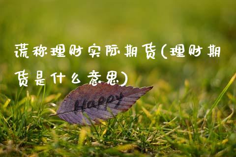 谎称理财实际期货(理财期货是什么意思)_https://www.zztgc.com_黄金期货_第1张
