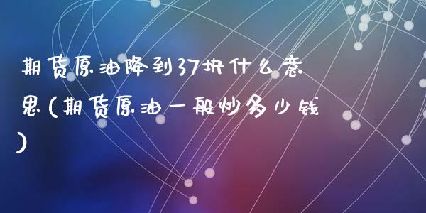 期货原油降到37块什么意思(期货原油一般炒多少钱)_https://www.zztgc.com_期货入门_第1张