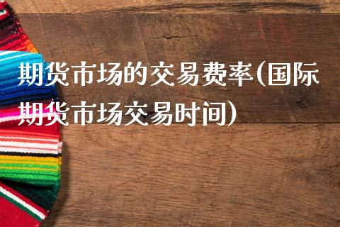 期货市场的交易费率(国际期货市场交易时间)_https://www.zztgc.com_原油期货_第1张
