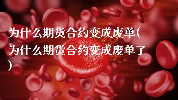 为什么期货合约变成废单(为什么期货合约变成废单了)_https://www.zztgc.com_期货直播_第1张