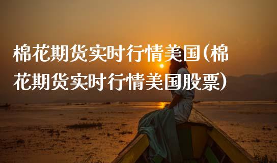棉花期货实时行情美国(棉花期货实时行情美国股票)_https://www.zztgc.com_期货行情_第1张