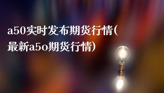 a50实时发布期货行情(最新a5o期货行情)_https://www.zztgc.com_期货入门_第1张