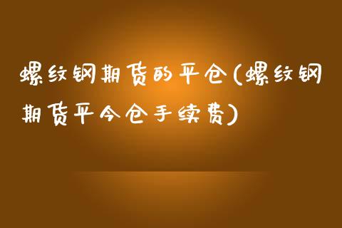 螺纹钢期货的平仓(螺纹钢期货平今仓手续费)_https://www.zztgc.com_原油期货_第1张