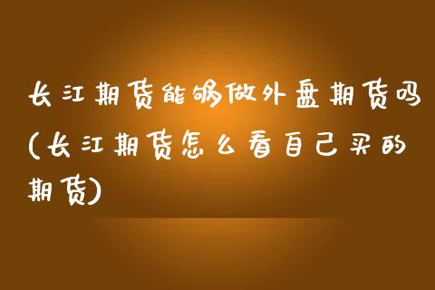 长江期货能够做外盘期货吗(长江期货怎么看自己买的期货)_https://www.zztgc.com_期货开户_第1张