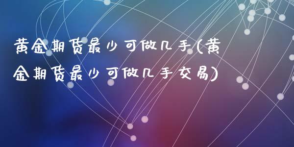 黄金期货最少可做几手(黄金期货最少可做几手交易)_https://www.zztgc.com_黄金期货_第1张