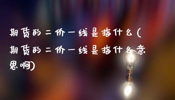 期货的二价一线是指什么(期货的二价一线是指什么意思啊)_https://www.zztgc.com_期货行情_第1张