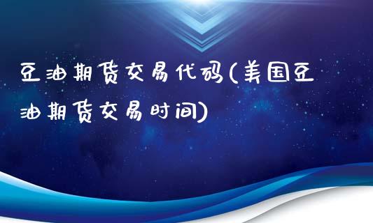 豆油期货交易代码(美国豆油期货交易时间)_https://www.zztgc.com_期货行情_第1张