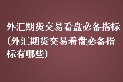 外汇期货交易看盘必备指标(外汇期货交易看盘必备指标有哪些)_https://www.zztgc.com_黄金期货_第1张