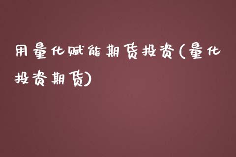 用量化赋能期货投资(量化投资期货)_https://www.zztgc.com_原油期货_第1张