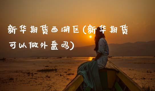 新华期货西湖区(新华期货可以做外盘吗)_https://www.zztgc.com_黄金期货_第1张