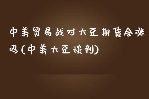 中美贸易战对大豆期货会涨吗(中美大豆谈判)_期货直播_第1张_珍投期货网 中美贸易战对大豆期货会涨吗(中美大豆谈判)_https://www.zztgc.com_期货直播_第1张