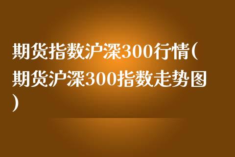 期货指数沪深300行情(期货沪深300指数走势图)_https://www.zztgc.com_期货行情_第1张