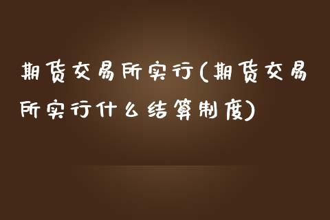 期货交易所实行(期货交易所实行什么结算制度)_https://www.zztgc.com_期货行情_第1张