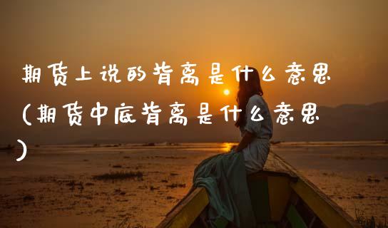 期货上说的背离是什么意思(期货中底背离是什么意思)_https://www.zztgc.com_期货开户_第1张