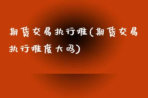 期货交易执行难(期货交易执行难度大吗)_https://www.zztgc.com_期货行情_第1张