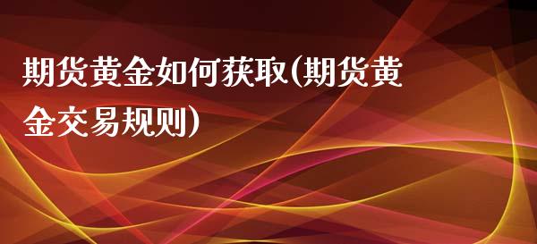 期货黄金如何获取(期货黄金交易规则)_https://www.zztgc.com_期货行情_第1张