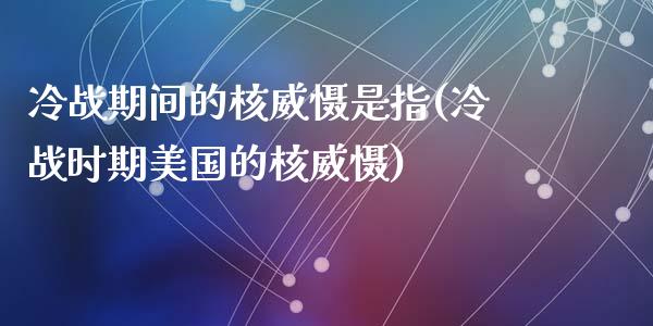 冷战期间的核威慑是指(冷战时期美国的核威慑)_https://www.zztgc.com_原油期货_第1张