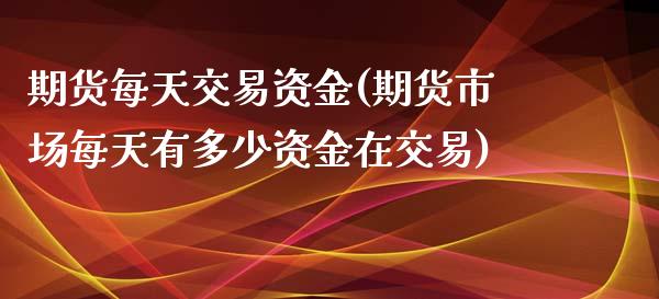 期货每天交易资金(期货市场每天有多少资金在交易)_https://www.zztgc.com_期货直播_第1张