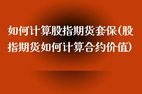 如何计算股指期货套保(股指期货如何计算合约价值)_https://www.zztgc.com_期货行情_第1张