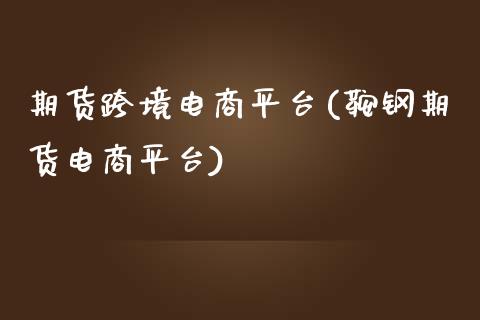 期货跨境电商平台(鞍钢期货电商平台)_https://www.zztgc.com_期货行情_第1张