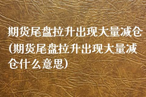 期货尾盘拉升出现大量减仓(期货尾盘拉升出现大量减仓什么意思)_https://www.zztgc.com_黄金期货_第1张