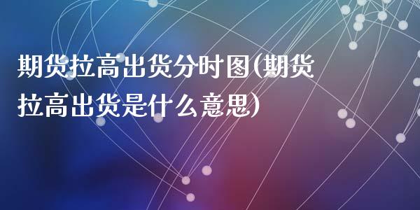 期货拉高出货分时图(期货拉高出货是什么意思)_https://www.zztgc.com_黄金期货_第1张