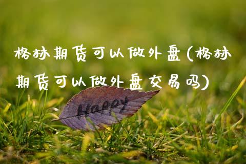 格林期货可以做外盘(格林期货可以做外盘交易吗)_https://www.zztgc.com_期货入门_第1张