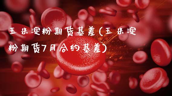 玉米淀粉期货基差(玉米淀粉期货7月合约基差)_https://www.zztgc.com_期货行情_第1张
