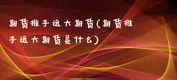 期货推手远大期货(期货推手远大期货是什么)_https://www.zztgc.com_期货行情_第1张