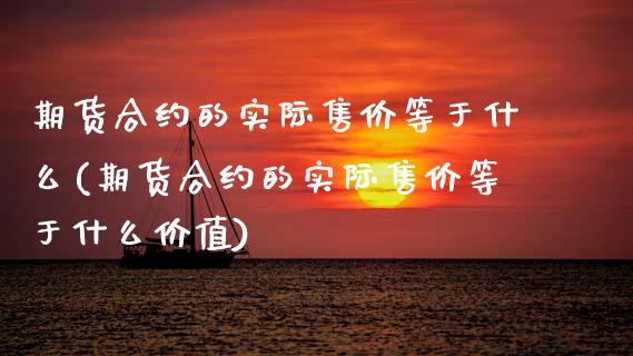 期货合约的实际售价等于什么(期货合约的实际售价等于什么价值)_https://www.zztgc.com_期货入门_第1张