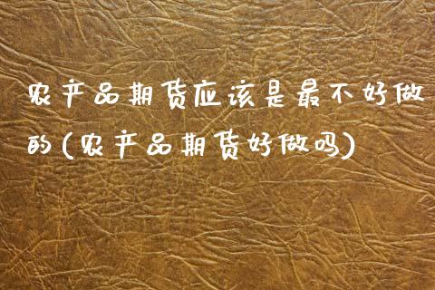 农产品期货应该是最不好做的(农产品期货好做吗)_https://www.zztgc.com_期货开户_第1张