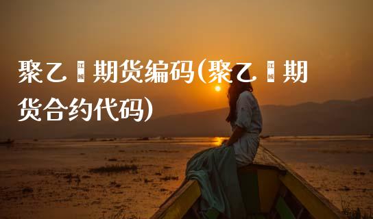 聚乙烯期货编码(聚乙烯期货合约代码)_https://www.zztgc.com_期货入门_第1张