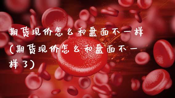 期货现价怎么和盘面不一样(期货现价怎么和盘面不一样了)_https://www.zztgc.com_期货行情_第1张