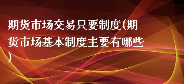 期货市场交易只要制度(期货市场基本制度主要有哪些)_https://www.zztgc.com_期货开户_第1张