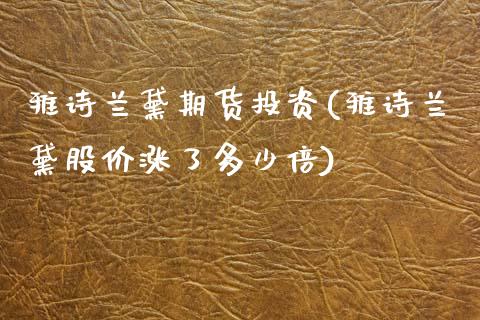 雅诗兰黛期货投资(雅诗兰黛股价涨了多少倍)_https://www.zztgc.com_期货入门_第1张