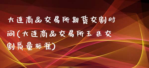 大连商品交易所期货交割时间(大连商品交易所玉米交割质量标准)_https://www.zztgc.com_期货入门_第1张