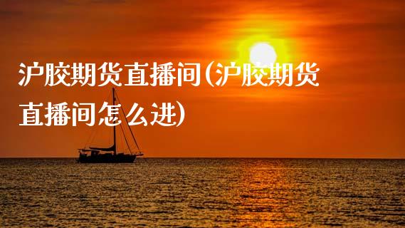 沪胶期货直播间(沪胶期货直播间怎么进)_https://www.zztgc.com_原油期货_第1张
