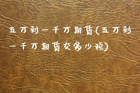 五万到一千万期货(五万到一千万期货交多少税)_https://www.zztgc.com_期货开户_第1张