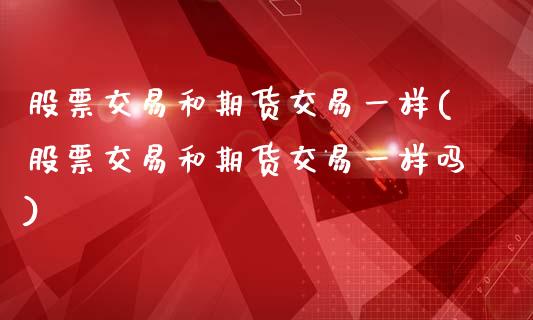 股票交易和期货交易一样(股票交易和期货交易一样吗)_https://www.zztgc.com_原油期货_第1张