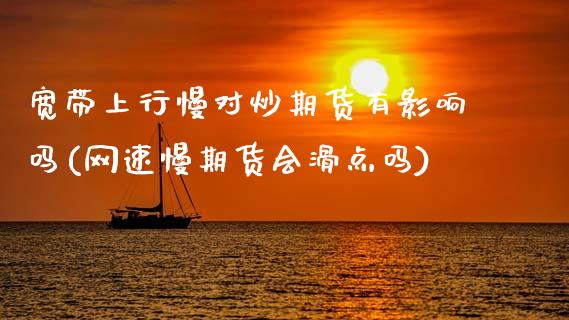 宽带上行慢对炒期货有影响吗(网速慢期货会滑点吗)_https://www.zztgc.com_期货行情_第1张