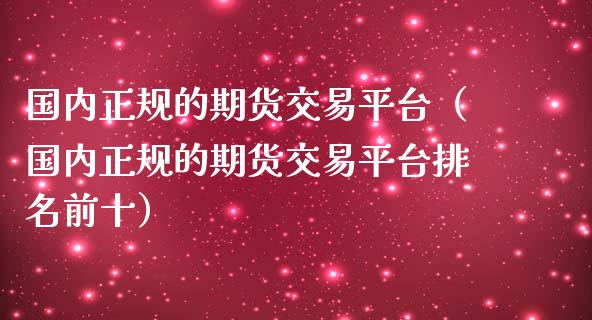 国内正规的期货交易平台（国内正规的期货交易平台排名前十）_https://www.zztgc.com_期货开户_第1张