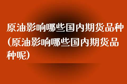 原油影响哪些国内期货品种(原油影响哪些国内期货品种呢)_https://www.zztgc.com_期货入门_第1张