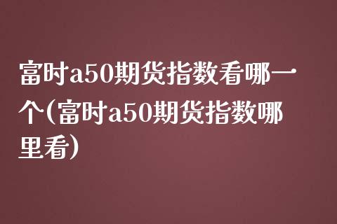 富时a50期货指数看哪一个(富时a50期货指数哪里看)_原油期货_第1张_珍投期货网 富时a50期货指数看哪一个(富时a50期货指数哪里看)_https://www.zztgc.com_原油期货_第1张