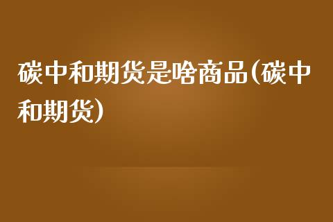 碳中和期货是啥商品(碳中和期货)_https://www.zztgc.com_黄金期货_第1张