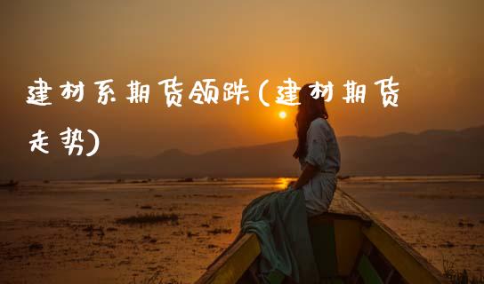 建材系期货领跌(建材期货走势)_https://www.zztgc.com_期货直播_第1张